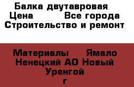 Балка двутавровая › Цена ­ 180 - Все города Строительство и ремонт » Материалы   . Ямало-Ненецкий АО,Новый Уренгой г.